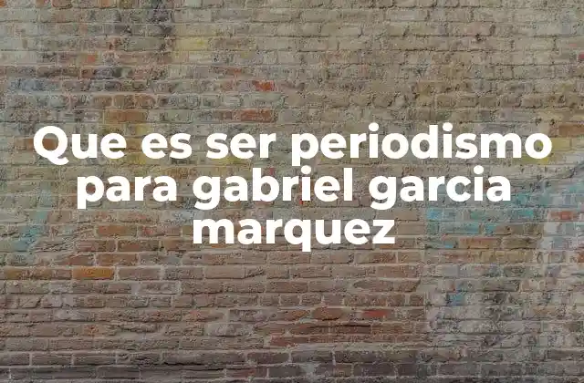 Que es Ser Periodismo para Gabriel Garcia Marquez