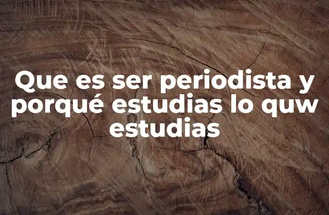 Que es Ser Periodista y Porqué Estudias Lo Quw Estudias