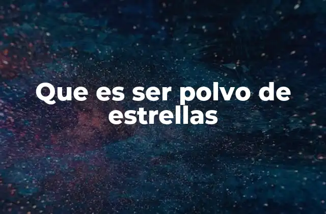 Que es Ser Polvo de Estrellas
