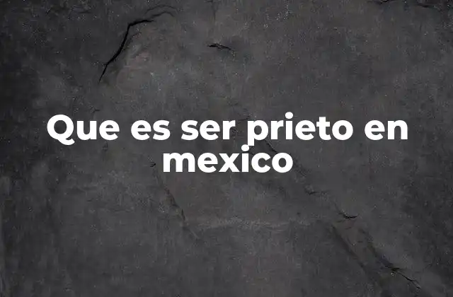 Que es Ser Prieto en Mexico