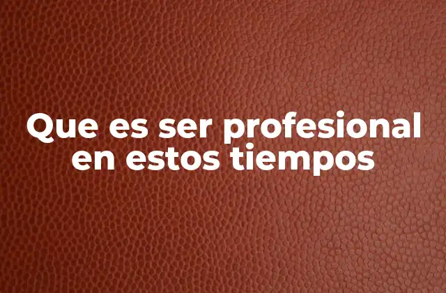 Que es Ser Profesional en Estos Tiempos