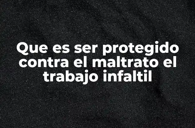 Que es Ser Protegido contra el Maltrato el Trabajo Infaltil