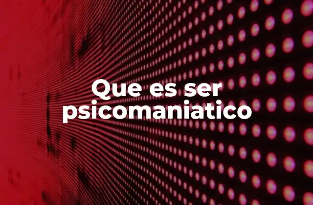 Que es Ser Psicomaniatico