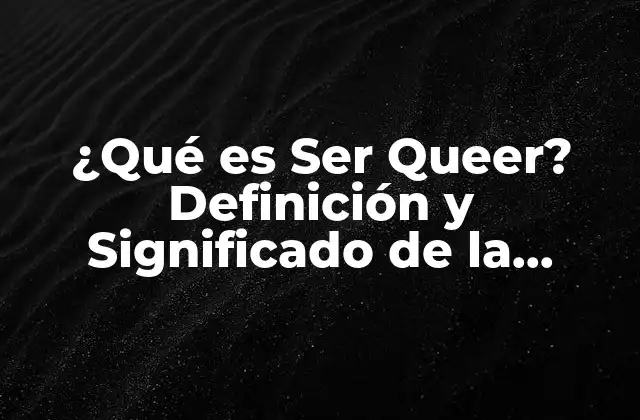 ¿qué es Ser Queer? Definición y Significado de la Identidad Queer