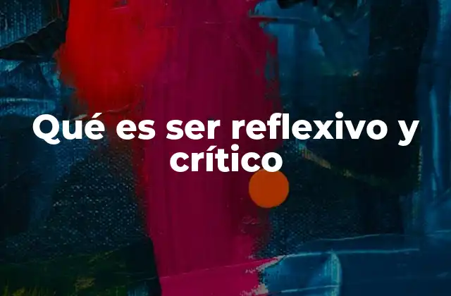 Qué es Ser Reflexivo y Crítico