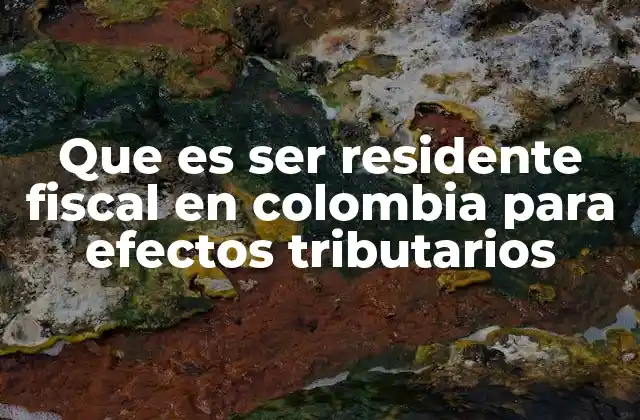Que es Ser Residente Fiscal en Colombia para Efectos Tributarios