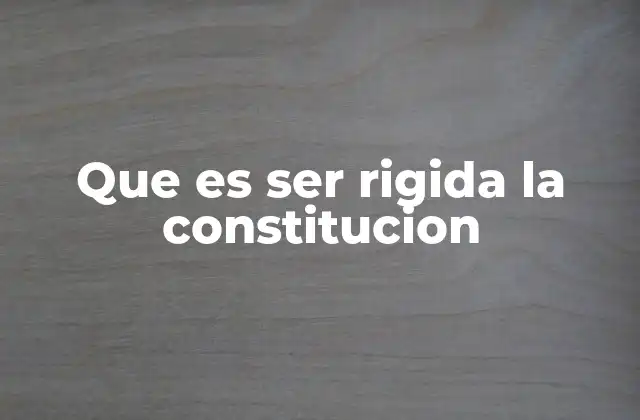 Que es Ser Rigida la Constitucion