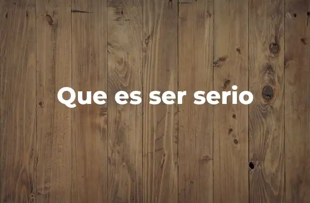 Que es Ser Serio 2 La importancia de la seriedad en la vida cotidiana