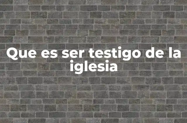 Que es Ser Testigo de la Iglesia