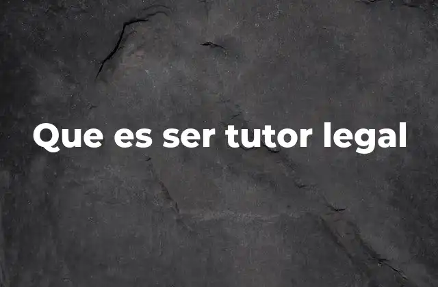 El rol del tutor legal en la vida de una persona tutelada