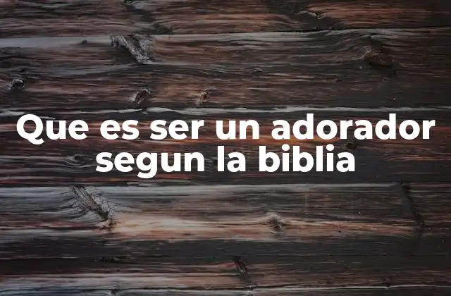 Que es Ser un Adorador Segun la Biblia