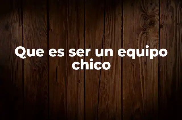 Que es Ser un Equipo Chico