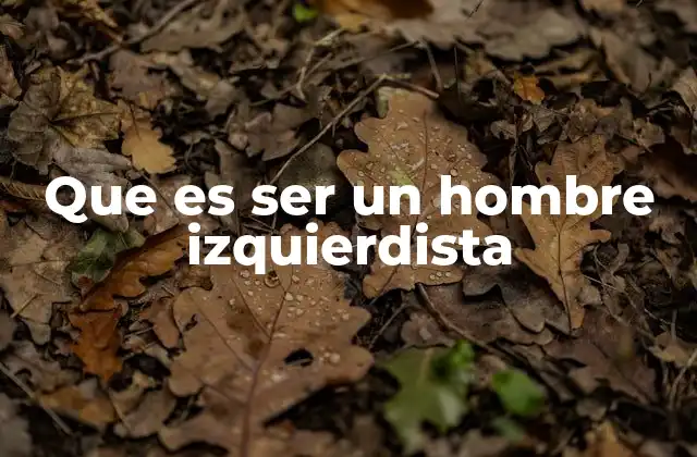 Que es Ser un Hombre Izquierdista 2 La identidad política y el rol del hombre en la sociedad izquierdista