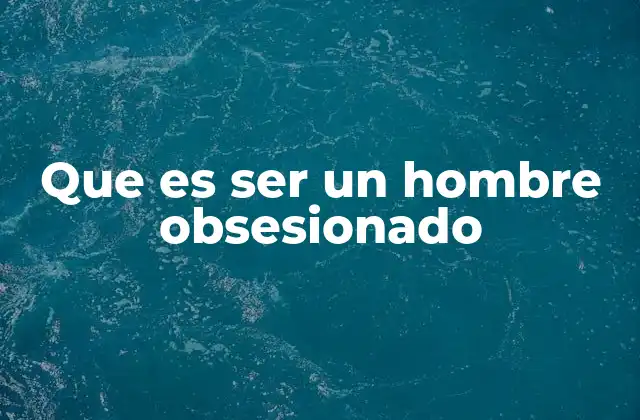 Que es Ser un Hombre Obsesionado