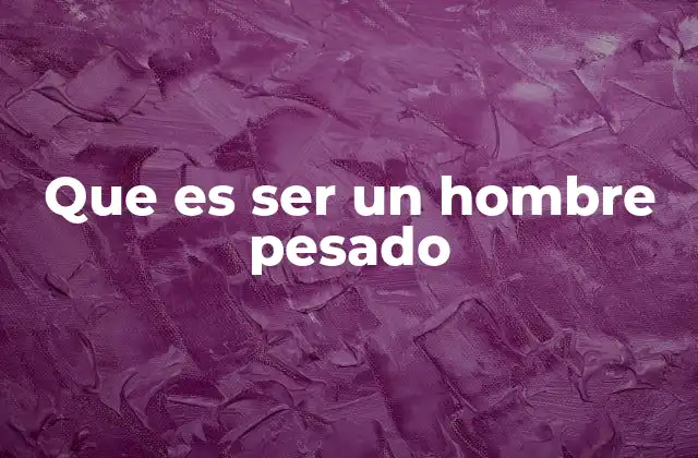 Que es Ser un Hombre Pesado