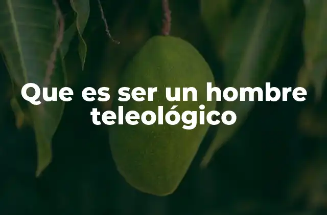 Que es Ser un Hombre Teleológico