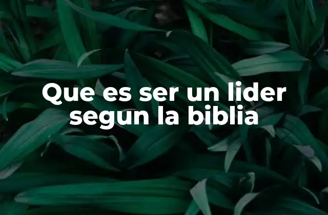 Que es Ser un Lider Segun la Biblia