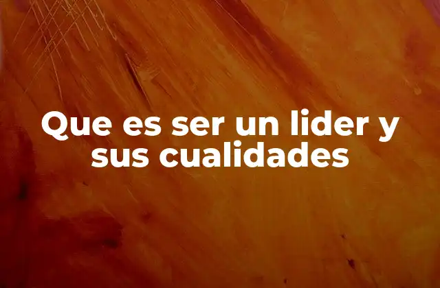 Que es Ser un Lider y Sus Cualidades
