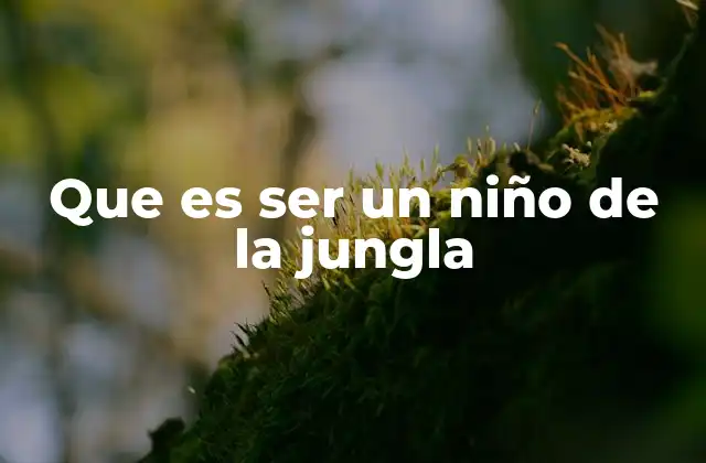 Que es Ser un Niño de la Jungla