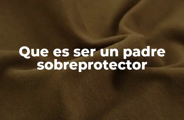 Que es Ser un Padre Sobreprotector