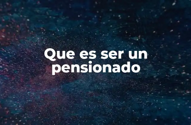 Que es Ser un Pensionado