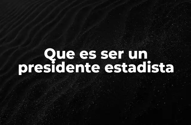 Características que definen a un presidente estadista
