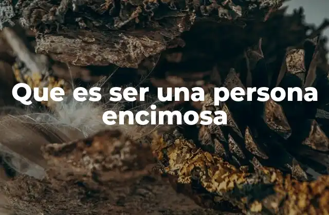 Que es Ser una Persona Encimosa