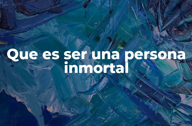 Que es Ser una Persona Inmortal