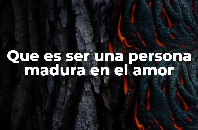 Que es Ser una Persona Madura en el Amor