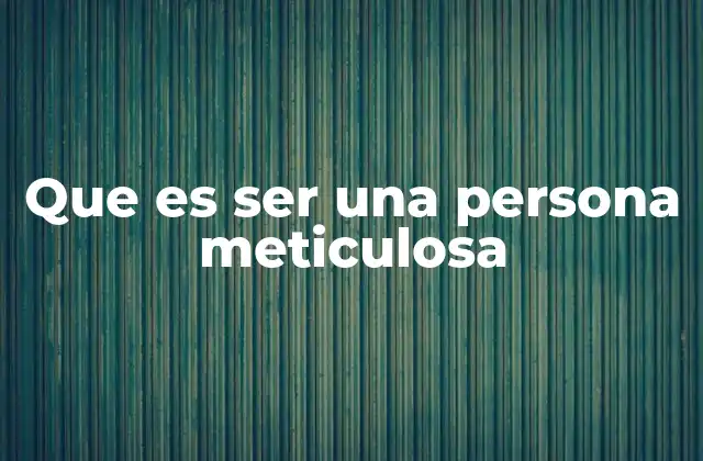 Que es Ser una Persona Meticulosa