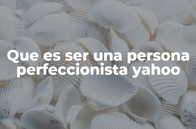 Que es Ser una Persona Perfeccionista Yahoo