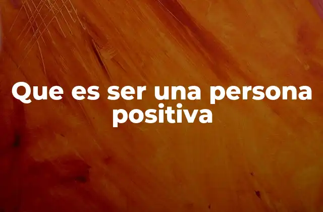 Que es Ser una Persona Positiva