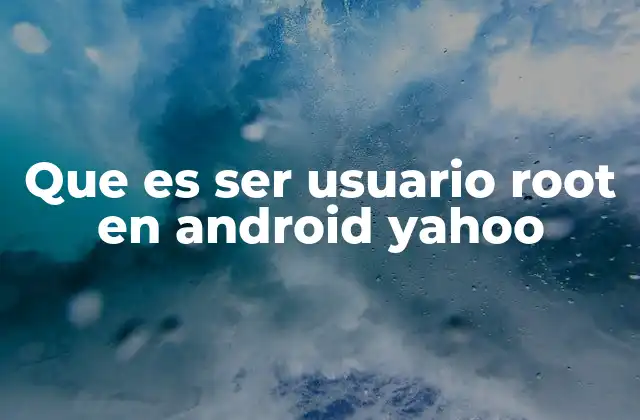 Que es Ser Usuario Root en Android Yahoo 2 La importancia del acceso root en dispositivos móviles