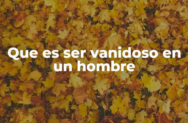 Que es Ser Vanidoso en un Hombre