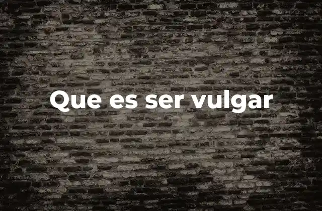Que es Ser Vulgar 2 La vulgaridad como reflejo de la educación y el entorno