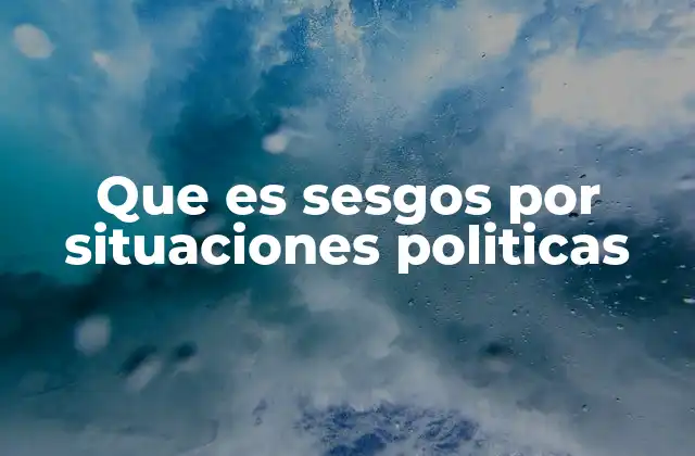 Que es Sesgos por Situaciones Politicas