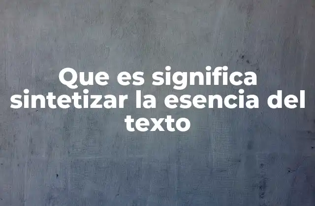 Que es Significa Sintetizar la Esencia Del Texto