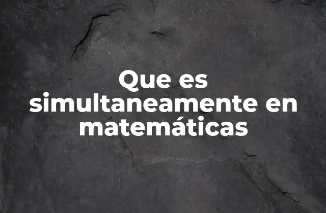 Que es Simultaneamente en Matemáticas