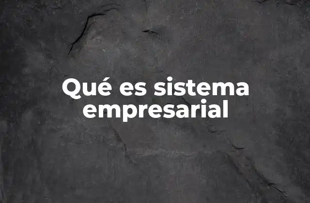 Qué es Sistema Empresarial 2 La importancia de los sistemas empresariales en la gestión organizacional