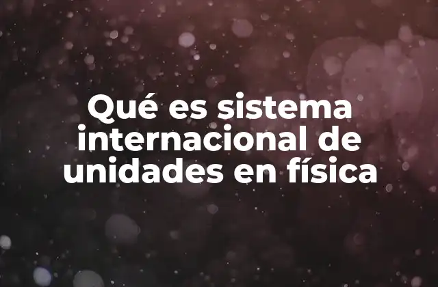 Qué es Sistema Internacional de Unidades en Física