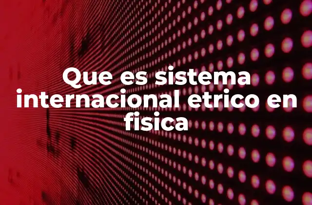 Que es Sistema Internacional Etrico en Fisica