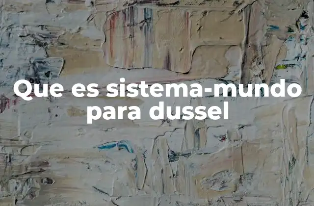 Que es Sistema-mundo para Dussel