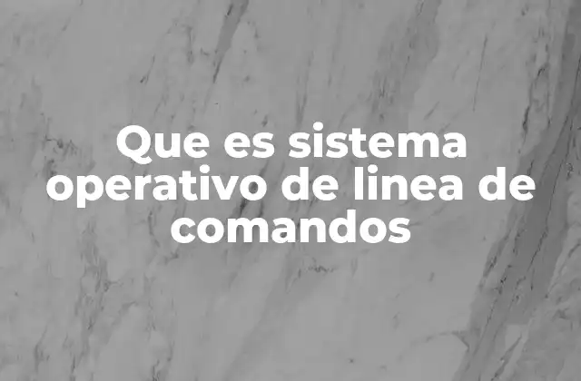 Que es Sistema Operativo de Linea de Comandos