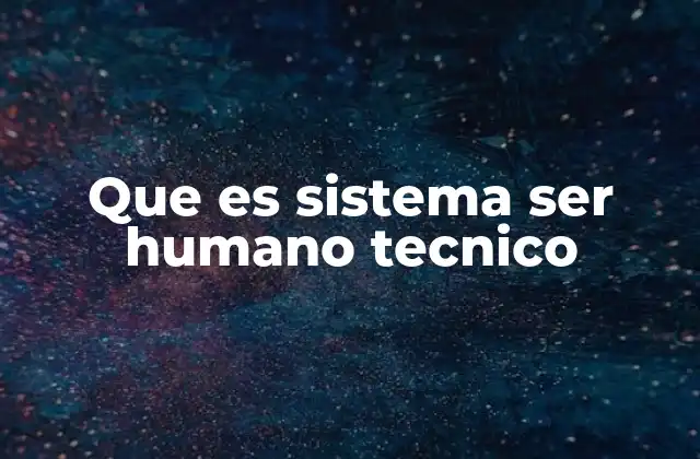 Que es Sistema Ser Humano Tecnico
