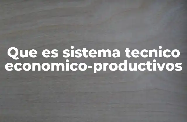 Que es Sistema Tecnico Economico-productivos