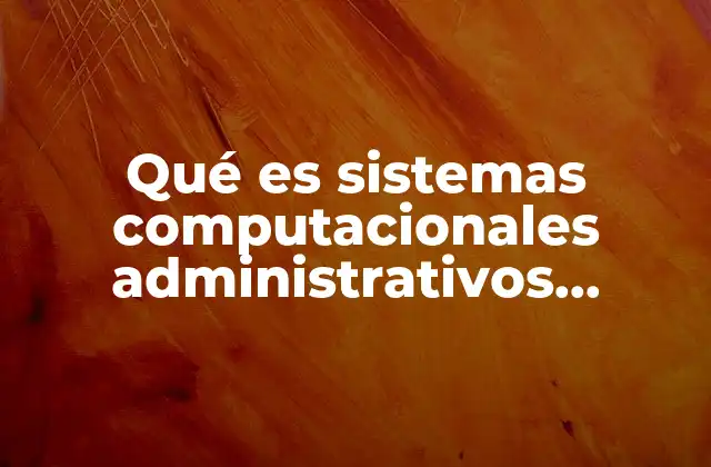 Qué es Sistemas Computacionales Administrativos Definición