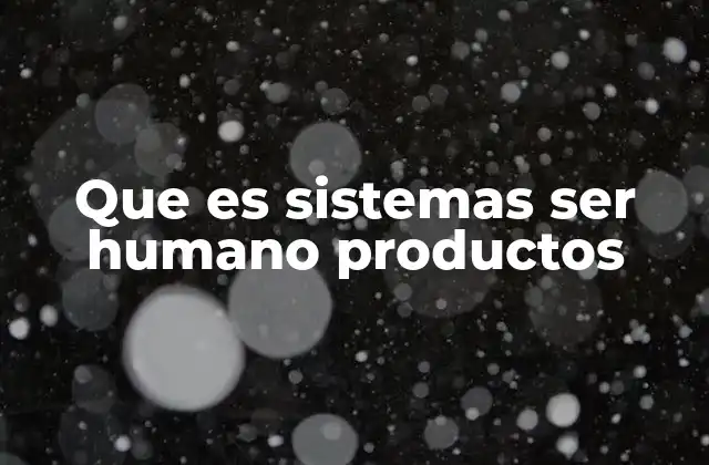 Que es Sistemas Ser Humano Productos