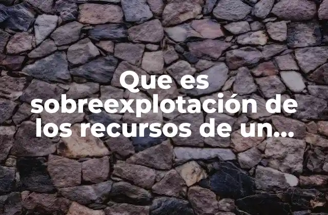 Que es Sobreexplotación de los Recursos de un Ecosistema