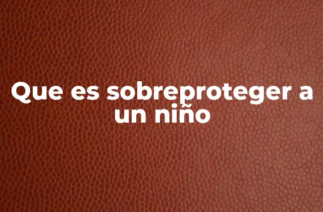 Que es Sobreproteger a un Niño