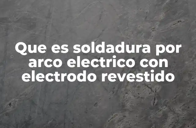Que es Soldadura por Arco Electrico con Electrodo Revestido